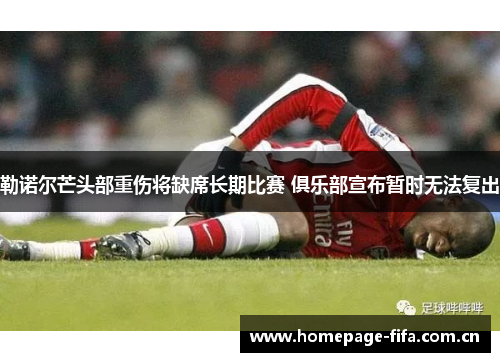 勒诺尔芒头部重伤将缺席长期比赛 俱乐部宣布暂时无法复出 勒诺尔芒头部重伤将缺席长期比赛 俱乐部宣布暂时无法复出